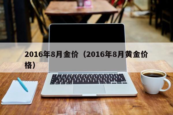 2016年8月金价（2016年8月黄金价格）