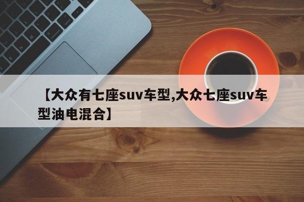 【大众有七座suv车型,大众七座suv车型油电混合】