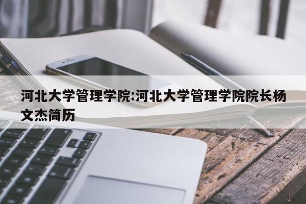 河北大学管理学院：河北大学管理学院院长杨文杰简历