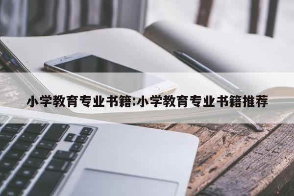 小学教育专业书籍：小学教育专业书籍推荐