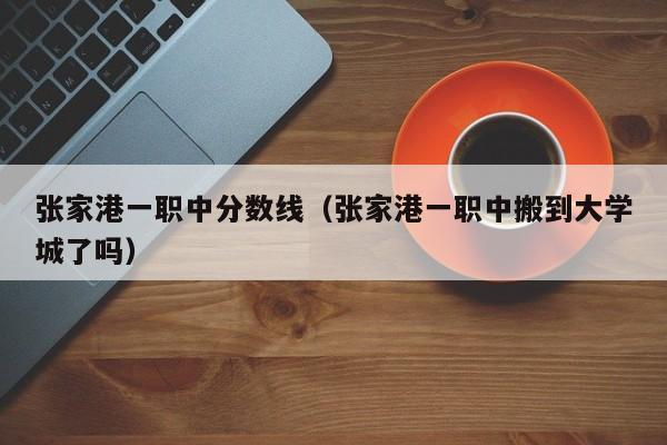 张家港一职中分数线（张家港一职中搬到大学城了吗）