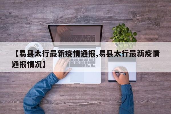 【易县太行最新疫情通报,易县太行最新疫情通报情况】