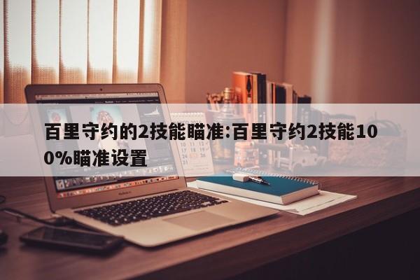 百里守约的2技能瞄准：百里守约2技能100%瞄准设置