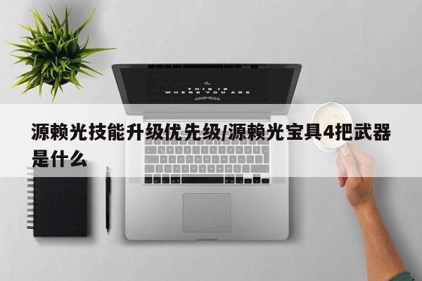 源赖光技能升级优先级／源赖光宝具4把武器是什么