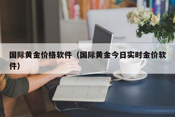 国际黄金价格软件（国际黄金今日实时金价软件）