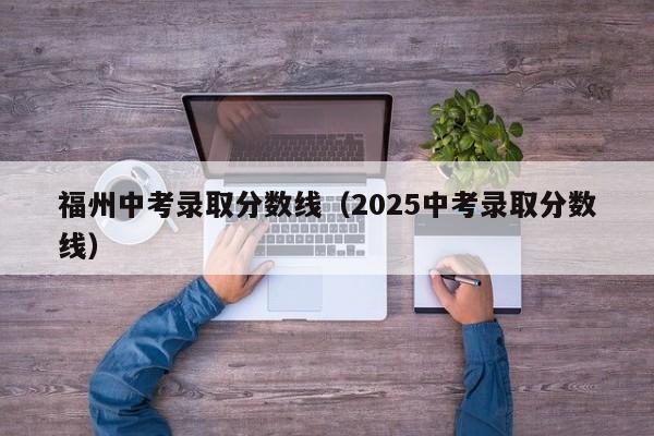 福州中考录取分数线（2025中考录取分数线）