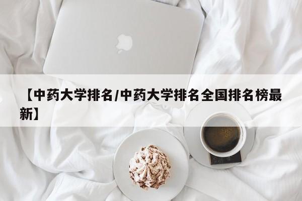 【中药大学排名／中药大学排名全国排名榜最新】