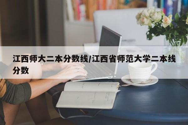 江西师大二本分数线／江西省师范大学二本线分数