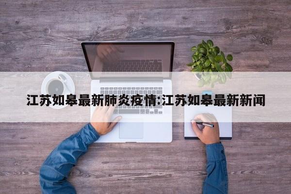 江苏如皋最新肺炎疫情：江苏如皋最新新闻