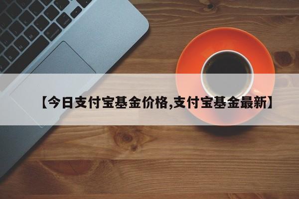 【今日支付宝基金价格,支付宝基金最新】