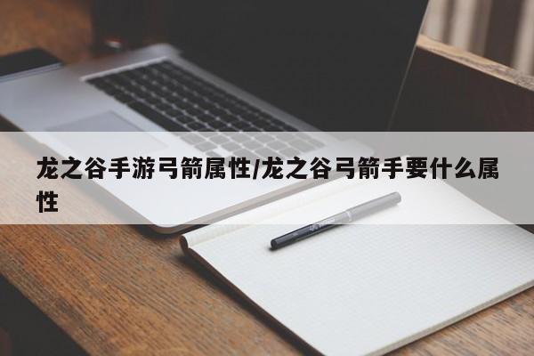 龙之谷手游弓箭属性／龙之谷弓箭手要什么属性