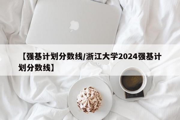 【强基计划分数线／浙江大学2024强基计划分数线】