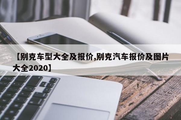 【别克车型大全及报价,别克汽车报价及图片大全2020】