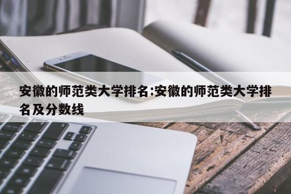 安徽的师范类大学排名：安徽的师范类大学排名及分数线