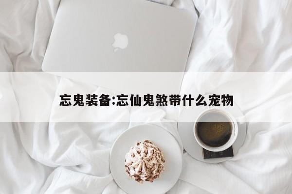 忘鬼装备：忘仙鬼煞带什么宠物