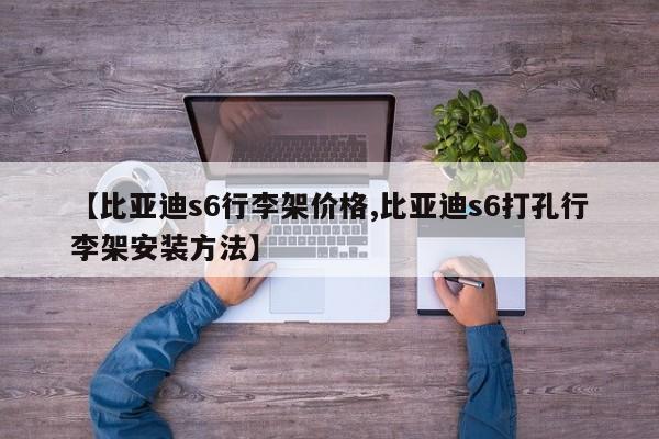 【比亚迪s6行李架价格,比亚迪s6打孔行李架安装方法】