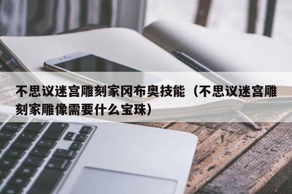 不思议迷宫雕刻家冈布奥技能（不思议迷宫雕刻家雕像需要什么宝珠）