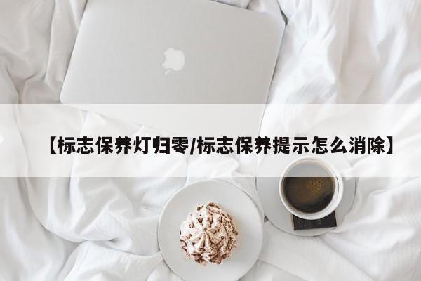 【标志保养灯归零／标志保养提示怎么消除】