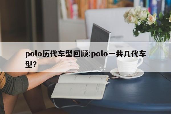 polo历代车型回顾：polo一共几代车型？