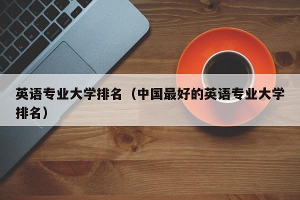 英语专业大学排名（中国最好的英语专业大学排名）