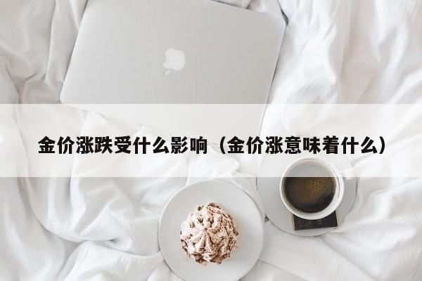 金价涨跌受什么影响（金价涨意味着什么）