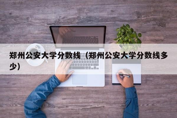 郑州公安大学分数线（郑州公安大学分数线多少）