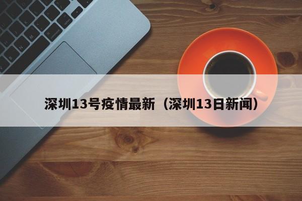 深圳13号疫情最新（深圳13日新闻）