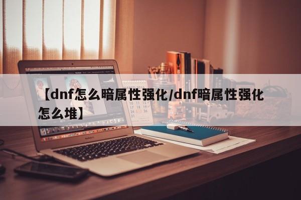 【dnf怎么暗属性强化／dnf暗属性强化怎么堆】