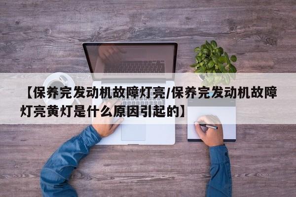 【保养完发动机故障灯亮／保养完发动机故障灯亮黄灯是什么原因引起的】