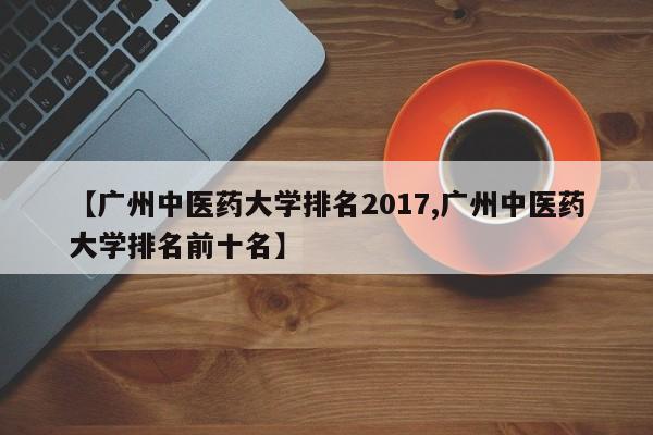 【广州中医药大学排名2017,广州中医药大学排名前十名】