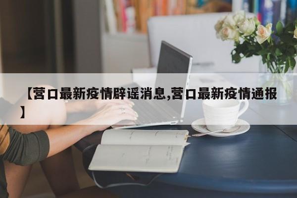 【营口最新疫情辟谣消息,营口最新疫情通报】