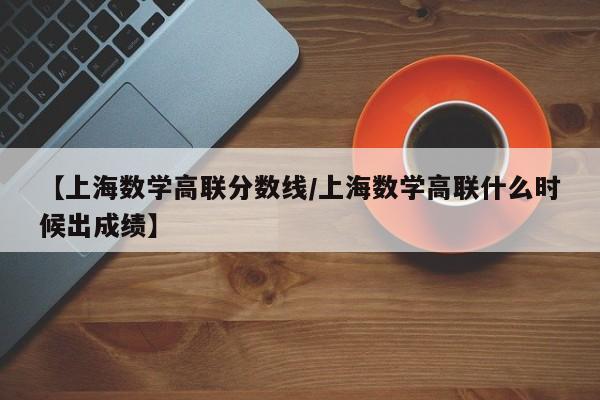 【上海数学高联分数线／上海数学高联什么时候出成绩】