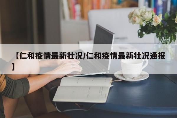 【仁和疫情最新壮况／仁和疫情最新壮况通报】