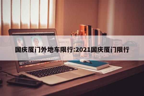 国庆厦门外地车限行：2021国庆厦门限行