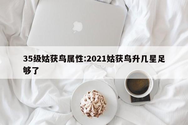 35级姑获鸟属性：2021姑获鸟升几星足够了