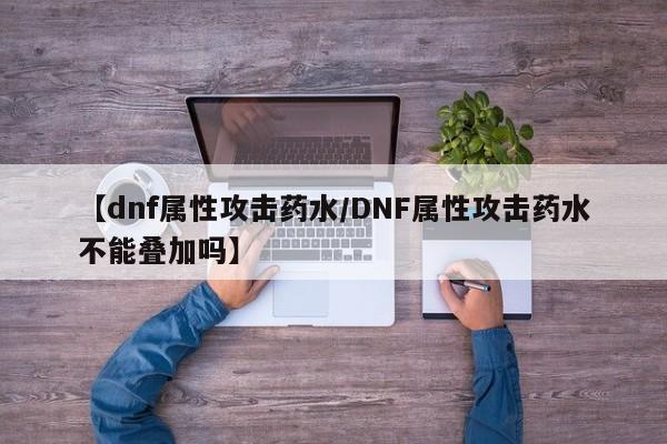 【dnf属性攻击药水／DNF属性攻击药水不能叠加吗】