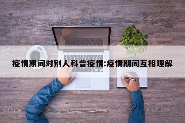 疫情期间对别人科普疫情：疫情期间互相理解