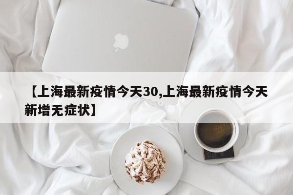 【上海最新疫情今天30,上海最新疫情今天新增无症状】