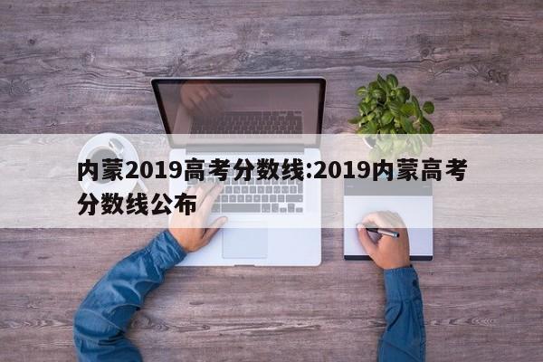 内蒙2019高考分数线：2019内蒙高考分数线公布