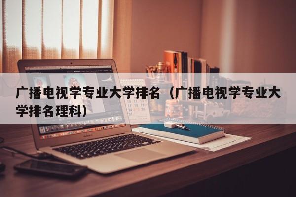 广播电视学专业大学排名（广播电视学专业大学排名理科）