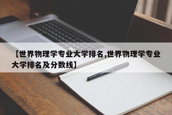 【世界物理学专业大学排名,世界物理学专业大学排名及分数线】