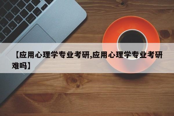 【应用心理学专业考研,应用心理学专业考研难吗】