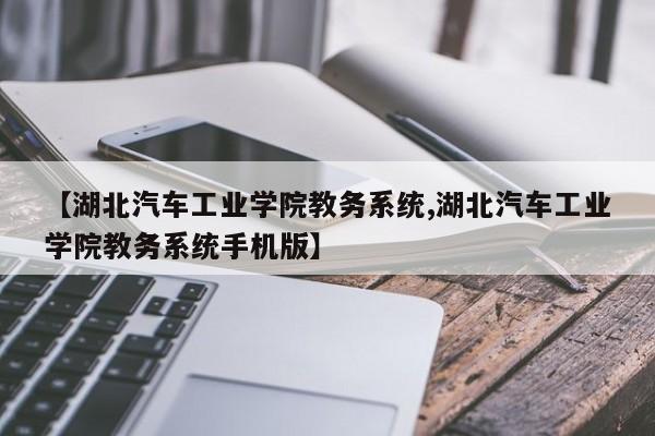 【湖北汽车工业学院教务系统,湖北汽车工业学院教务系统手机版】