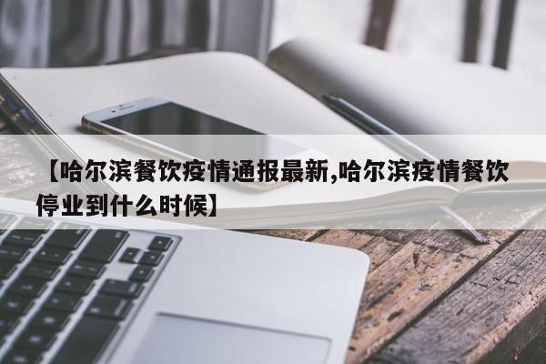 【哈尔滨餐饮疫情通报最新,哈尔滨疫情餐饮停业到什么时候】