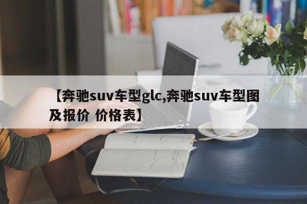 【奔驰suv车型glc,奔驰suv车型图及报价 价格表】