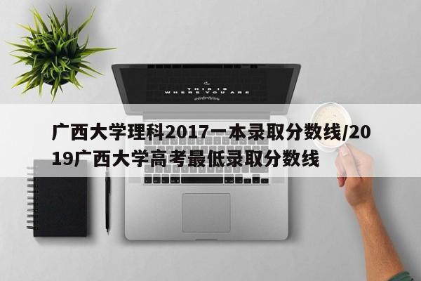 广西大学理科2017一本录取分数线／2019广西大学高考最低录取分数线