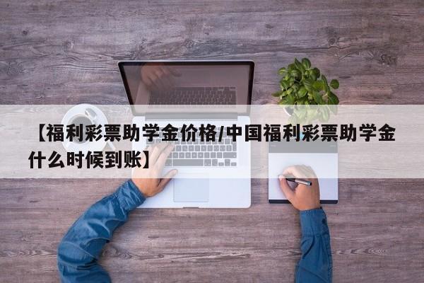 【福利彩票助学金价格／中国福利彩票助学金什么时候到账】