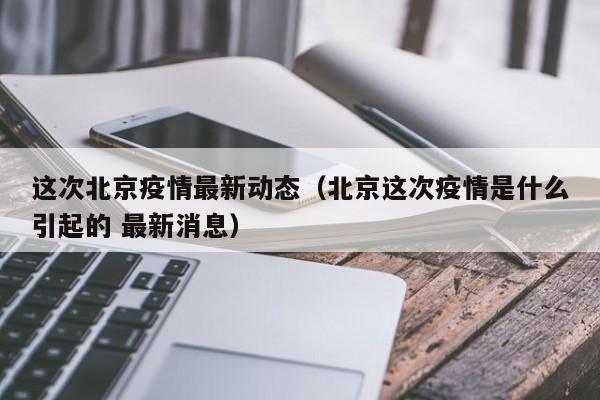 这次北京疫情最新动态（北京这次疫情是什么引起的 最新消息）