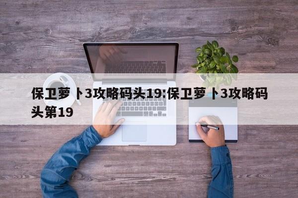 保卫萝卜3码头主题第19关攻略萝卜3第19关码头防御攻略分享