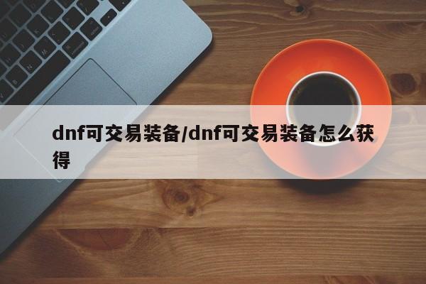 dnf可交易装备／dnf可交易装备怎么获得